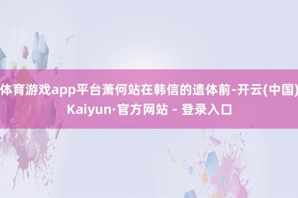 体育游戏app平台萧何站在韩信的遗体前-开云(中国)Kaiyun·官方网站 - 登录入口