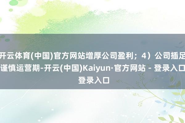 开云体育(中国)官方网站增厚公司盈利;4)公司插足谨慎运营期-开云(中国)Kaiyun·官方网站 - 登录入口