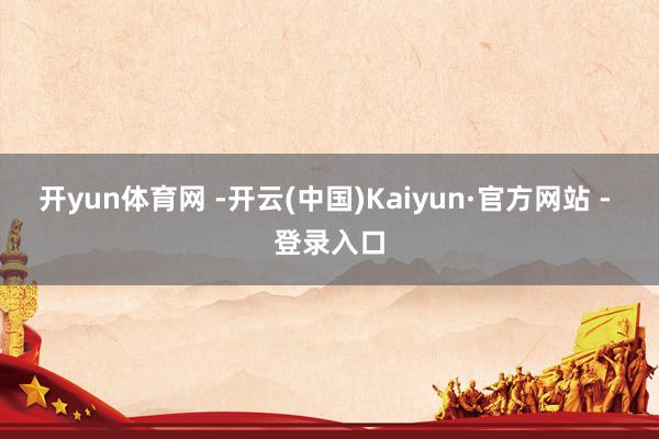 开yun体育网 -开云(中国)Kaiyun·官方网站 - 登录入口