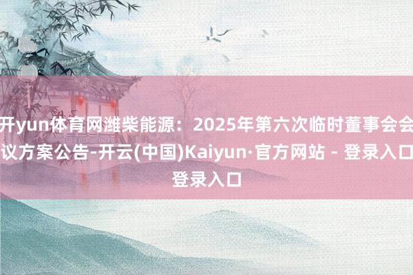 开yun体育网潍柴能源：2025年第六次临时董事会会议方案公告-开云(中国)Kaiyun·官方网站 - 登录入口
