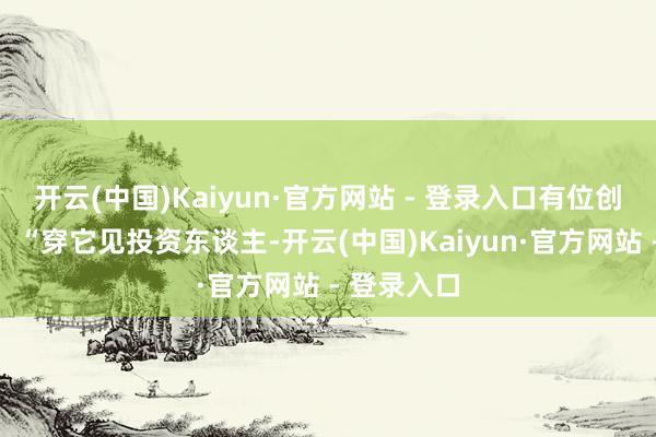 开云(中国)Kaiyun·官方网站 - 登录入口有位创业者共享：“穿它见投资东谈主-开云(中国)Kaiyun·官方网站 - 登录入口