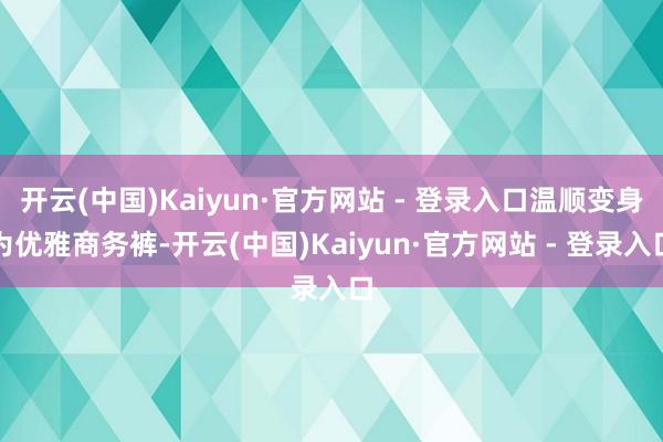开云(中国)Kaiyun·官方网站 - 登录入口温顺变身为优雅商务裤-开云(中国)Kaiyun·官方网站 - 登录入口