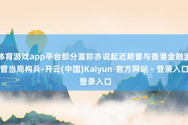 体育游戏app平台部分宣称亦说起近期曾与香港金融监管当局构兵-开云(中国)Kaiyun·官方网站 - 登录入口