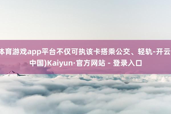 体育游戏app平台不仅可执该卡搭乘公交、轻轨-开云(中国)Kaiyun·官方网站 - 登录入口