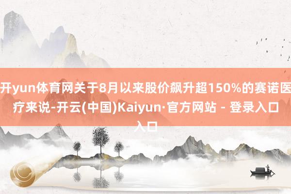 开yun体育网关于8月以来股价飙升超150%的赛诺医疗来说-开云(中国)Kaiyun·官方网站 - 登录入口