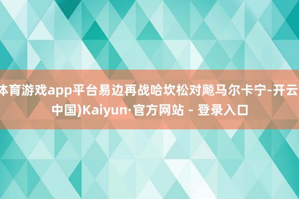 体育游戏app平台易边再战哈坎松对飚马尔卡宁-开云(中国)Kaiyun·官方网站 - 登录入口