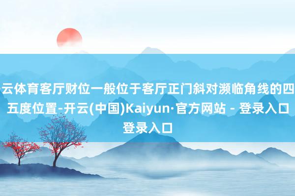 开云体育客厅财位一般位于客厅正门斜对濒临角线的四十五度位置-开云(中国)Kaiyun·官方网站 - 登录入口