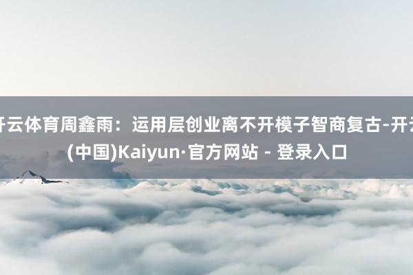 开云体育周鑫雨：运用层创业离不开模子智商复古-开云(中国)Kaiyun·官方网站 - 登录入口