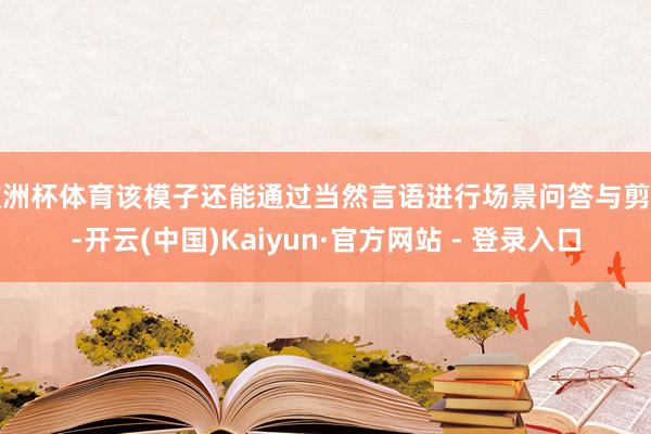 欧洲杯体育该模子还能通过当然言语进行场景问答与剪辑-开云(中国)Kaiyun·官方网站 - 登录入口