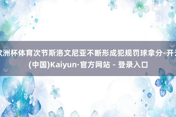 欧洲杯体育次节斯洛文尼亚不断形成犯规罚球拿分-开云(中国)Kaiyun·官方网站 - 登录入口