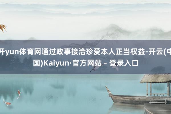 开yun体育网通过政事接洽珍爱本人正当权益-开云(中国)Kaiyun·官方网站 - 登录入口