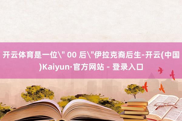 开云体育是一位＂ 00 后＂伊拉克裔后生-开云(中国)Kaiyun·官方网站 - 登录入口