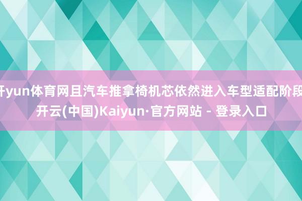 开yun体育网且汽车推拿椅机芯依然进入车型适配阶段-开云(中国)Kaiyun·官方网站 - 登录入口