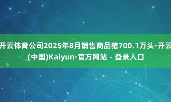 开云体育公司2025年8月销售商品猪700.1万头-开云(中国)Kaiyun·官方网站 - 登录入口