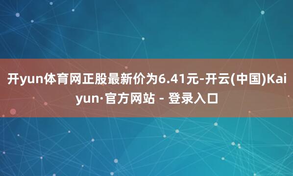开yun体育网正股最新价为6.41元-开云(中国)Kaiyun·官方网站 - 登录入口