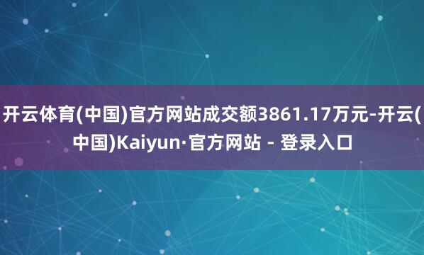 开云体育(中国)官方网站成交额3861.17万元-开云(中国)Kaiyun·官方网站 - 登录入口
