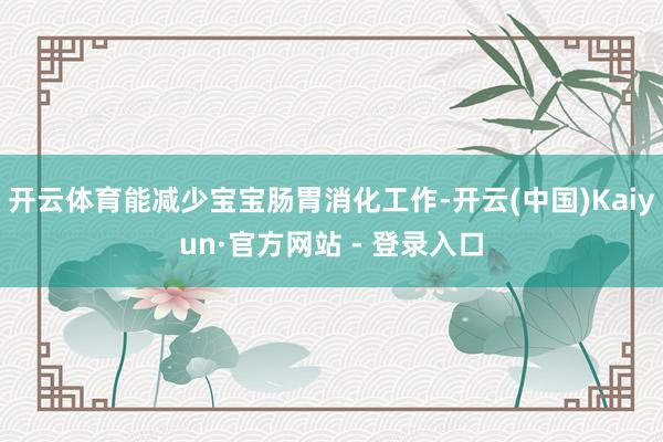 开云体育能减少宝宝肠胃消化工作-开云(中国)Kaiyun·官方网站 - 登录入口