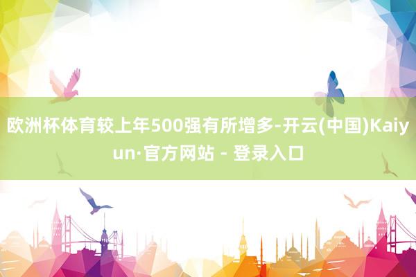 欧洲杯体育较上年500强有所增多-开云(中国)Kaiyun·官方网站 - 登录入口