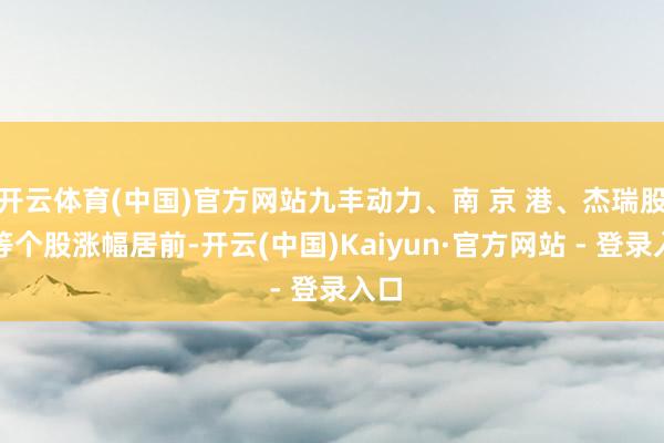 开云体育(中国)官方网站九丰动力、南 京 港、杰瑞股份等个股涨幅居前-开云(中国)Kaiyun·官方网站 - 登录入口