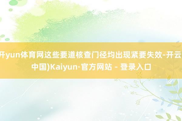 开yun体育网这些要道核查门径均出现紧要失效-开云(中国)Kaiyun·官方网站 - 登录入口