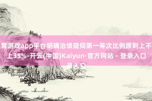 体育游戏app平台明确治绩窥伺第一等次比例原则上不朝上35%-开云(中国)Kaiyun·官方网站 - 登录入口