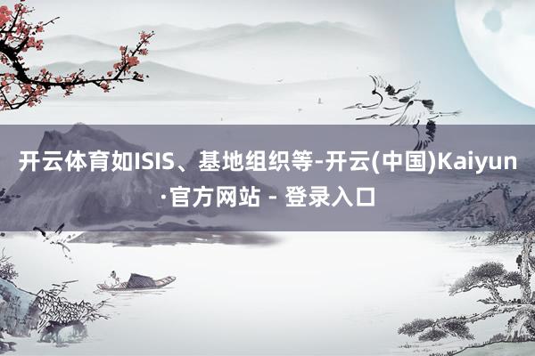 开云体育如ISIS、基地组织等-开云(中国)Kaiyun·官方网站 - 登录入口
