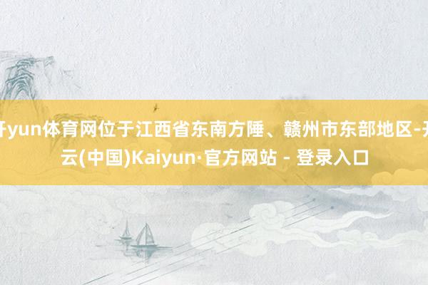 开yun体育网位于江西省东南方陲、赣州市东部地区-开云(中国)Kaiyun·官方网站 - 登录入口