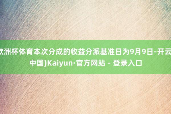 欧洲杯体育本次分成的收益分派基准日为9月9日-开云(中国)Kaiyun·官方网站 - 登录入口