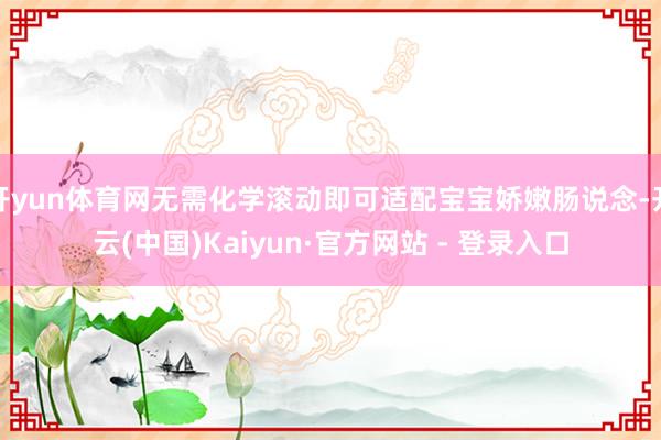 开yun体育网无需化学滚动即可适配宝宝娇嫩肠说念-开云(中国)Kaiyun·官方网站 - 登录入口