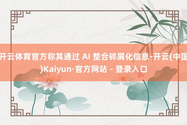 开云体育官方称其通过 AI 整合碎屑化信息-开云(中国)Kaiyun·官方网站 - 登录入口