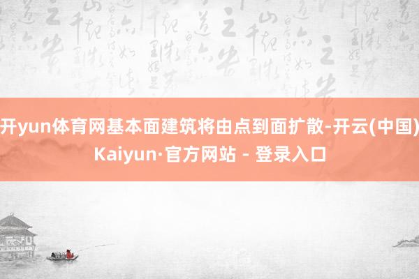 开yun体育网基本面建筑将由点到面扩散-开云(中国)Kaiyun·官方网站 - 登录入口