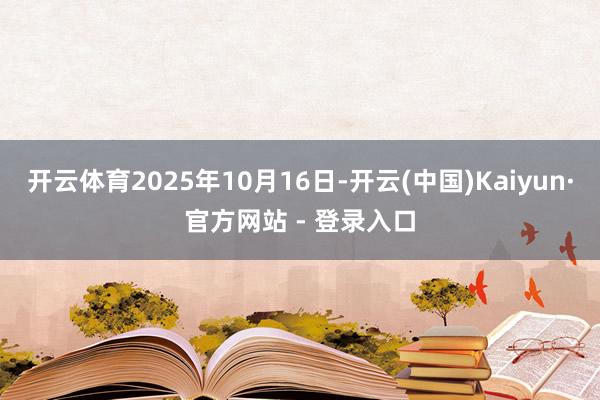 开云体育2025年10月16日-开云(中国)Kaiyun·官方网站 - 登录入口