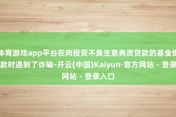 体育游戏app平台在向投资不良生意典质贷款的基金提供贷款时遇到了诈骗-开云(中国)Kaiyun·官方网站 - 登录入口
