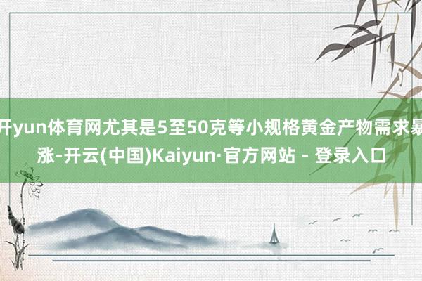 开yun体育网尤其是5至50克等小规格黄金产物需求暴涨-开云(中国)Kaiyun·官方网站 - 登录入口