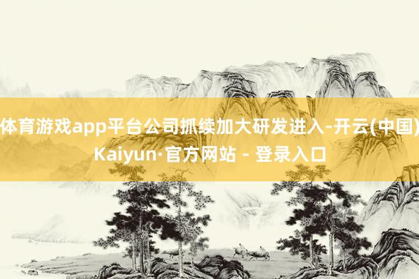 体育游戏app平台公司抓续加大研发进入-开云(中国)Kaiyun·官方网站 - 登录入口