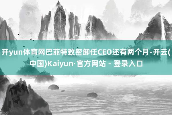 开yun体育网　　巴菲特致密卸任CEO还有两个月-开云(中国)Kaiyun·官方网站 - 登录入口