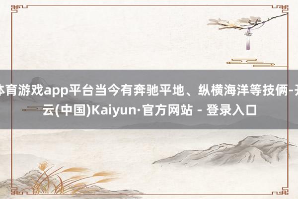 体育游戏app平台当今有奔驰平地、纵横海洋等技俩-开云(中国)Kaiyun·官方网站 - 登录入口