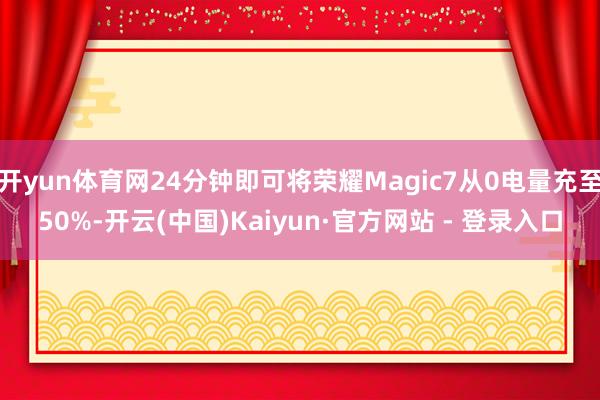 开yun体育网24分钟即可将荣耀Magic7从0电量充至50%-开云(中国)Kaiyun·官方网站 - 登录入口
