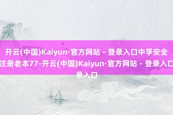 开云(中国)Kaiyun·官方网站 - 登录入口中孚安全注册老本77-开云(中国)Kaiyun·官方网站 - 登录入口
