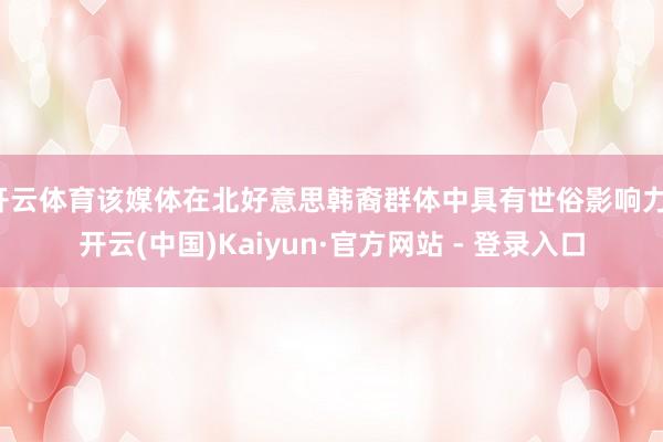 开云体育该媒体在北好意思韩裔群体中具有世俗影响力-开云(中国)Kaiyun·官方网站 - 登录入口