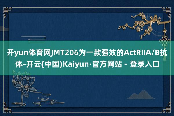 开yun体育网JMT206为一款强效的ActRIIA/B抗体-开云(中国)Kaiyun·官方网站 - 登录入口