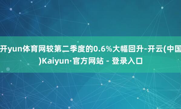开yun体育网较第二季度的0.6%大幅回升-开云(中国)Kaiyun·官方网站 - 登录入口