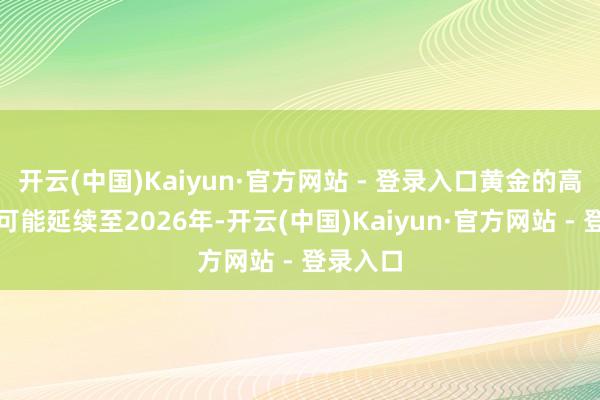 开云(中国)Kaiyun·官方网站 - 登录入口黄金的高潮行情可能延续至2026年-开云(中国)Kaiyun·官方网站 - 登录入口