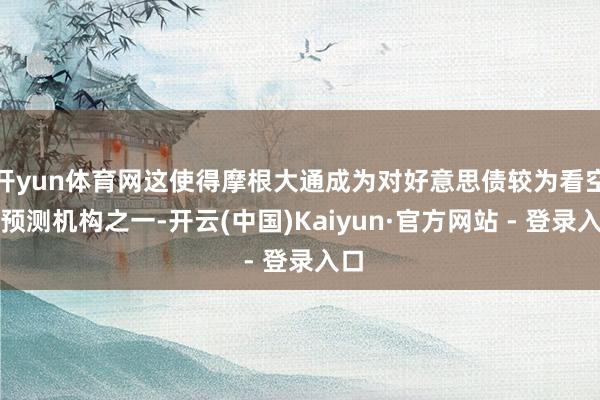开yun体育网这使得摩根大通成为对好意思债较为看空的预测机构之一-开云(中国)Kaiyun·官方网站 - 登录入口