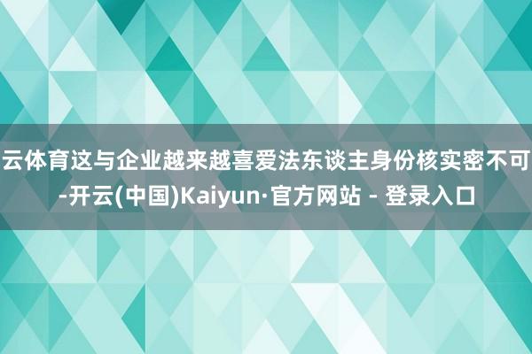 开云体育这与企业越来越喜爱法东谈主身份核实密不可分-开云(中国)Kaiyun·官方网站 - 登录入口