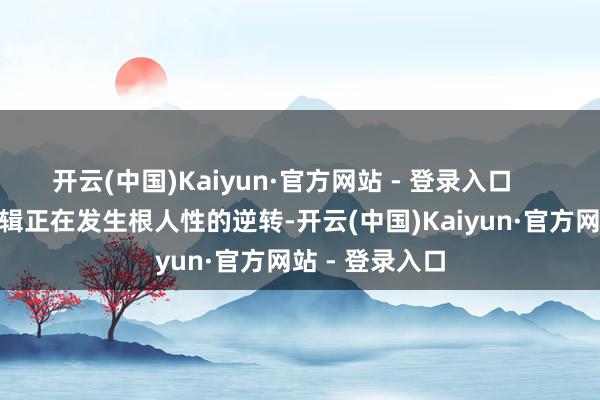 开云(中国)Kaiyun·官方网站 - 登录入口        这背后的逻辑正在发生根人性的逆转-开云(中国)Kaiyun·官方网站 - 登录入口