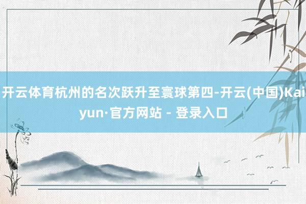 开云体育杭州的名次跃升至寰球第四-开云(中国)Kaiyun·官方网站 - 登录入口