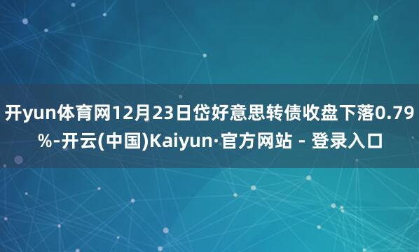 开yun体育网12月23日岱好意思转债收盘下落0.79%-开云(中国)Kaiyun·官方网站 - 登录入口