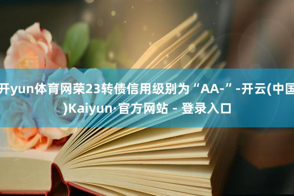 开yun体育网荣23转债信用级别为“AA-”-开云(中国)Kaiyun·官方网站 - 登录入口