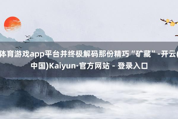 体育游戏app平台并终极解码那份精巧“矿藏”-开云(中国)Kaiyun·官方网站 - 登录入口